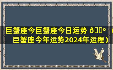 巨蟹座今巨蟹座今日运势 🌺 （巨蟹座今年运势2024年运程）